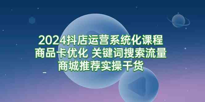 （9438期）2024抖店运营系统化课程：商品卡优化 关键词搜索流量商城推荐实操干货-副业库