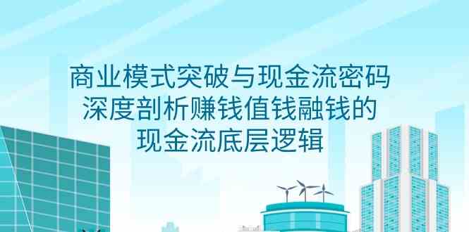 （9422期）商业模式 突破与现金流密码，深度剖析赚钱值钱融钱的现金流底层逻辑-无水印-副业库