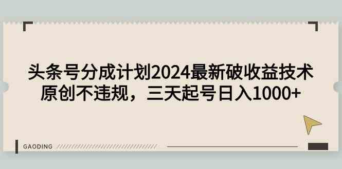 （9455期）头条号分成计划2024最新破收益技术，原创不违规，三天起号日入1000+-副业库