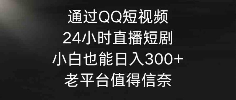 (9469期)通过QQ短视频、24小时直播短剧,小白也能日入300+,老平台值得信奈-副业库