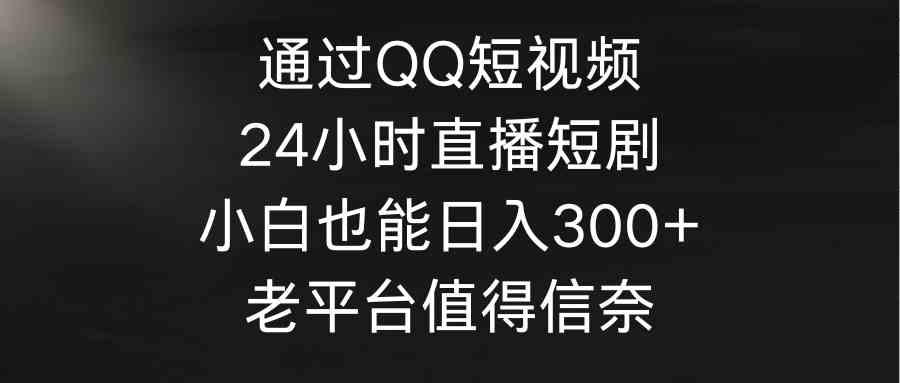 （9469期）通过QQ短视频、24小时直播短剧，小白也能日入300+，老平台值得信奈-副业库