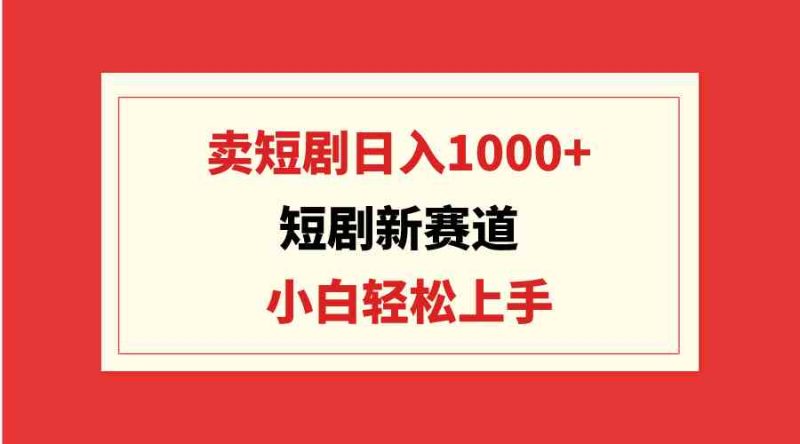 （9467期）短剧新赛道：卖短剧日入1000+，小白轻松上手，可批量-副业库