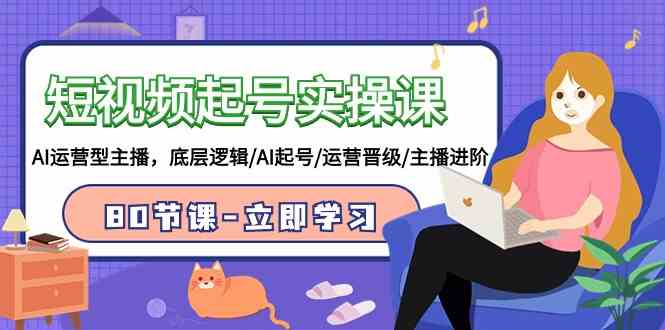 （9470期）短视频起号实操课，AI运营型主播，底层逻辑/AI起号/运营晋级/主播进阶/80节-副业库