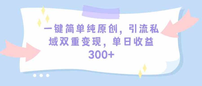 (9472期)一键简单纯原创,引流私域双重变现,单日收益300+(教程+素材)-副业库