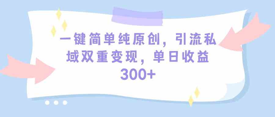 （9472期）一键简单纯原创，引流私域双重变现，单日收益300+（教程+素材）-副业库