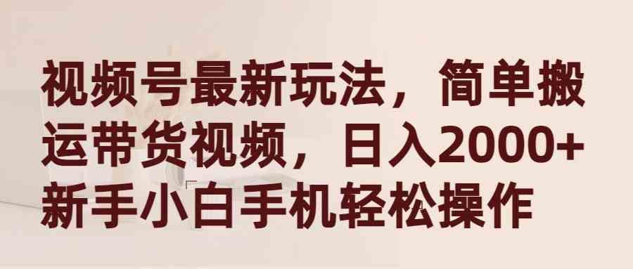 （9486期）视频号最新玩法，简单搬运带货视频，日入2000+，新手小白手机轻松操作-副业库