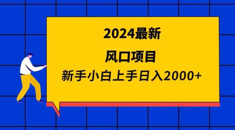 （9483期）2024最新风口项目 新手小白日入2000+-副业库