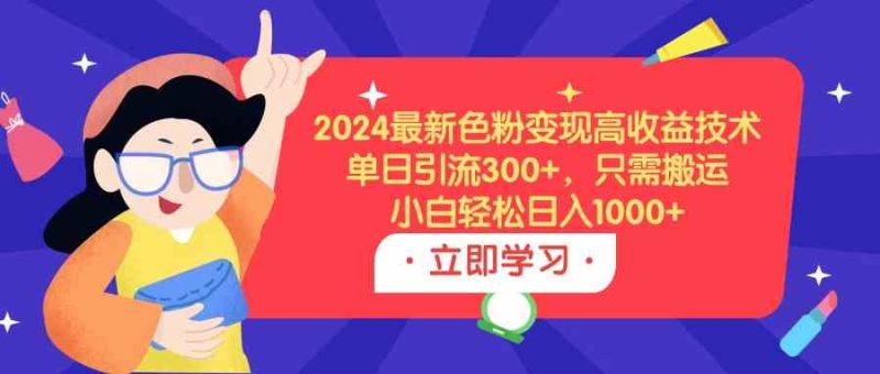 （9480期）2024最新色粉变现高收益技术，单日引流300+，只需搬运，小白轻松日入1000+-副业库
