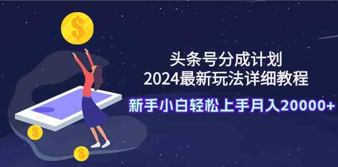 （9530期）头条号分成计划：2024最新玩法详细教程，新手小白轻松上手月入20000+-副业库