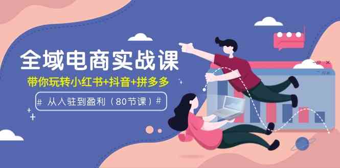 （9529期）全域电商实战课：从入驻到盈利，带你玩转小红书+抖音+拼多多（80节课）-副业库