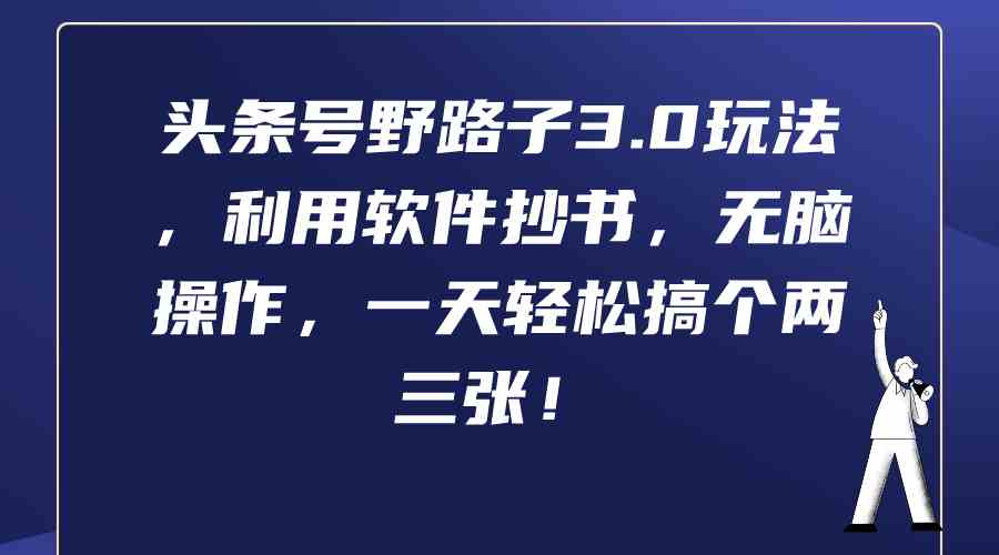 （9554期）头条号野路子3.0玩法，利用软件抄书，无脑操作，一天轻松搞个两三张！-副业库
