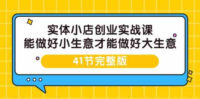 （9574期）实体小店创业实战课，能做好小生意才能做好大生意-41节完整版-副业库