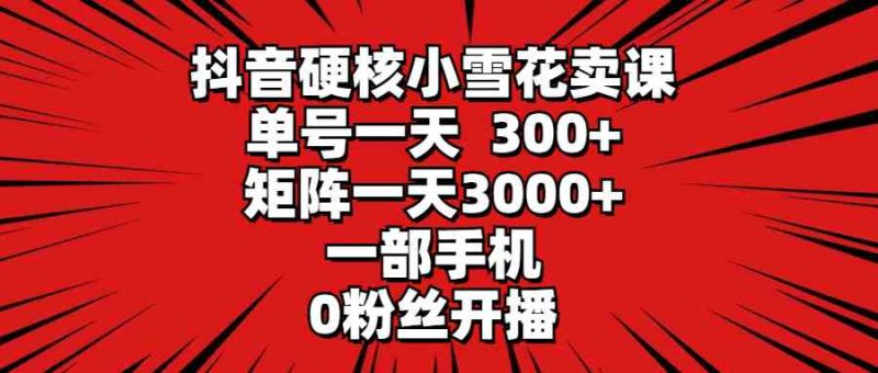 (9551期)抖音硬核小雪花卖课,单号一天300+,矩阵一天3000+,一部手机0粉丝开播-副业库