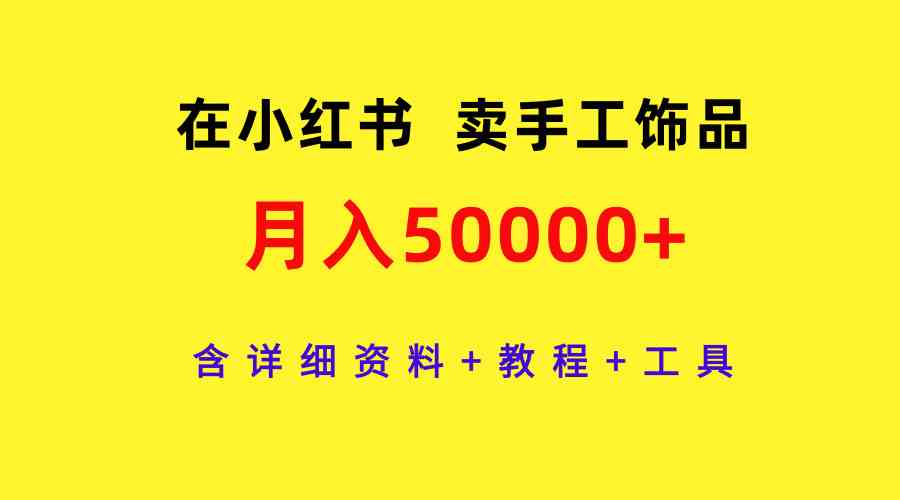 （9585期）在小红书卖手工饰品，月入50000+，含详细资料+教程+工具-副业库