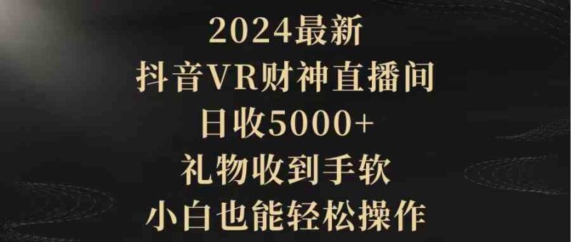 (9595期)2024最新,抖音VR财神直播间,日收5000+,礼物收到手软,小白也能轻松操作-副业库