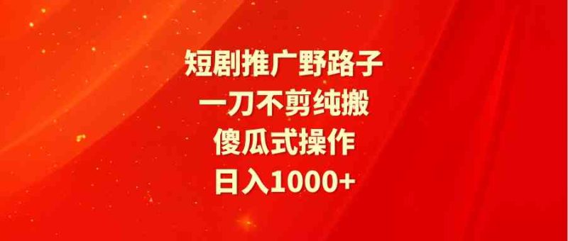 （9586期）短剧推广野路子，一刀不剪纯搬运，傻瓜式操作，日入1000+-副业库