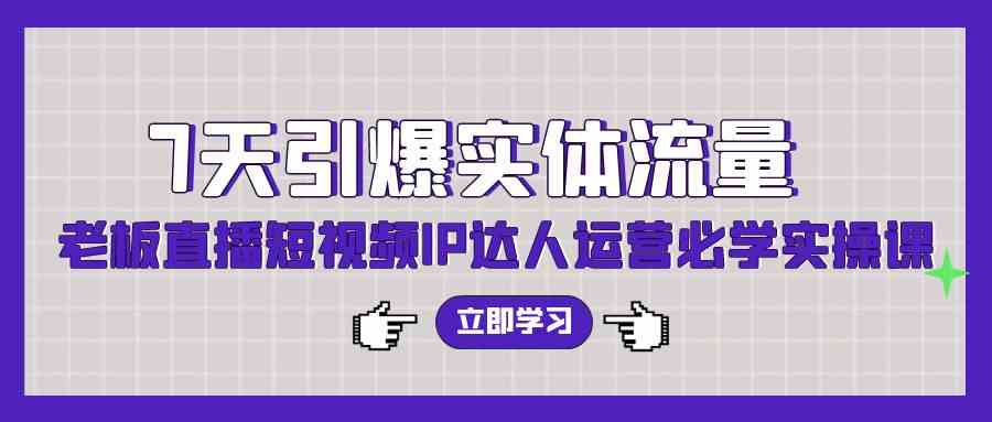 （9593期）7天引爆实体流量，老板直播短视频IP达人运营必学实操课（56节高清无水印）-副业库
