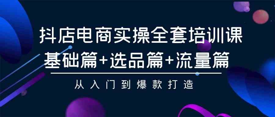 （9604期）抖店电商实操全套培训课：基础篇+选品篇+流量篇，从入门到爆款打造-副业库