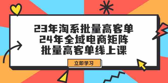 （9636期）23年淘系批量高客单+24年全域电商矩阵，批量高客单线上课（109节课）-副业库