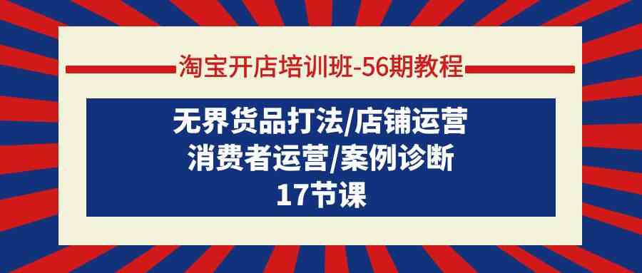 （9605期）淘宝开店培训班-56期教程：无界货品打法/店铺运营/消费者运营/案例诊断-副业库
