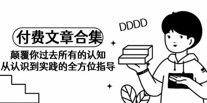 （9646期）《某公众号付费文章合集》颠覆你过去所有的认知 从认识到实践的全方位指导-副业库