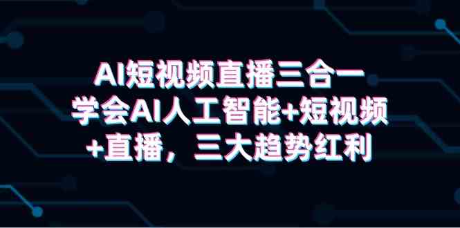 （9669期）AI短视频直播三合一，学会AI人工智能+短视频+直播，三大趋势红利-副业库