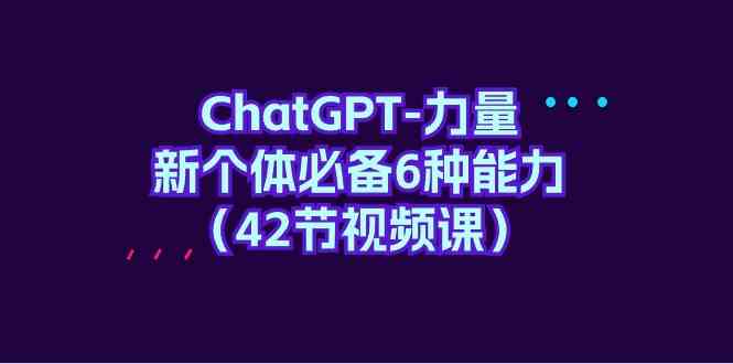 （9684期）ChatGPT-力量 新个体必备6种能力（42节视频课）-副业库