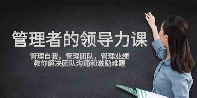 （9665期）管理者领导力课，管理自我，管理团队，管理业绩，教你解决团队沟通和激…-副业库