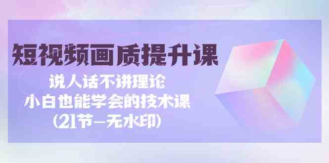 （9659期）短视频-画质提升课，说人话不讲理论，小白也能学会的技术课(21节-无水印)-副业库