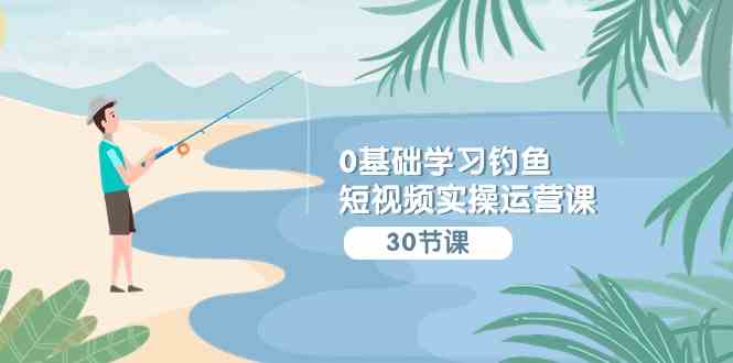 （9672期）0基础学习钓鱼短视频实操运营课：认知篇/定位篇/工具篇/内容篇/运营篇-副业库