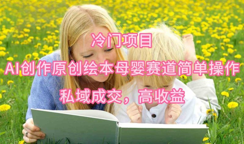 (9726期)冷门项目,AI创作原创绘本母婴赛道简单操作,私域成交,高收益-副业库
