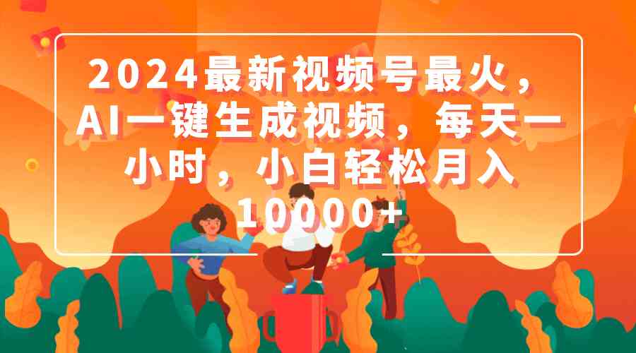 （9735期）2024最新视频号最火，AI一键生成视频，每天一小时，小白轻松月入10000+-副业库