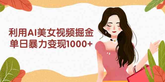 （9748期）利用AI美女视频掘金，单日暴力变现1000+，多平台高收益，小白跟着干就完…-副业库