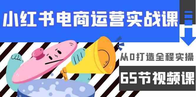 （9724期）小红书电商运营实战课，​从0打造全程实操（65节视频课）-副业库