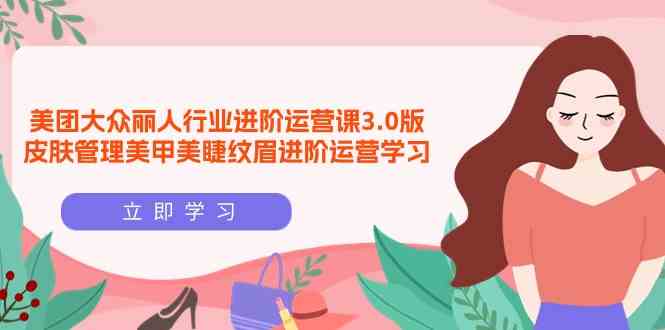 （9740期）美团大众-丽人行业 进阶运营课3.0版，皮肤管理美甲美睫纹眉进阶运营学习-副业库