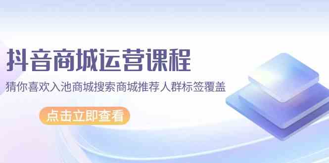 （9771期）抖音商城 运营课程，猜你喜欢入池商城搜索商城推荐人群标签覆盖（67节课）-副业库