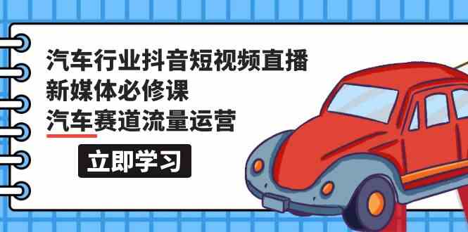 （9741期）汽车行业 抖音短视频-直播新媒体必修课，汽车赛道流量运营（118节课）-副业库