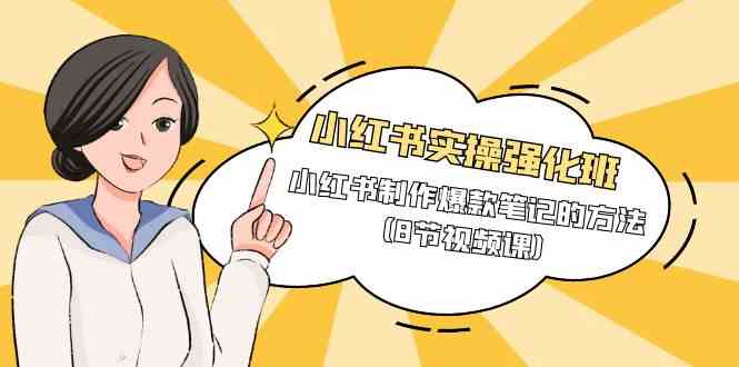 （9755期）小红书实操强化班，小红书制作爆款笔记的方法（8节视频课）-副业库