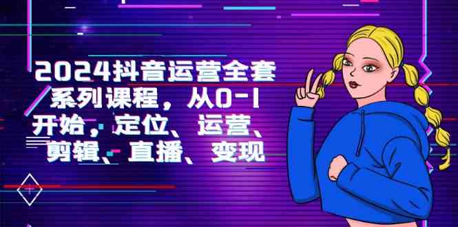 （9770期）2024抖音运营-全套系列课程，从0-1开始，定位、运营、剪辑、直播、变现-副业库