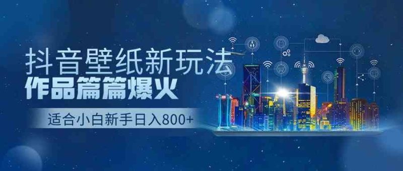 （9842期）抖音壁纸号新玩法，作品篇篇爆火，日收益500+-副业库