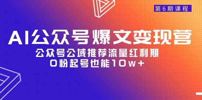 （9824期）AI公众号爆文-变现营06期，公众号公域推荐流量红利期，0粉起号也能10w+-副业库