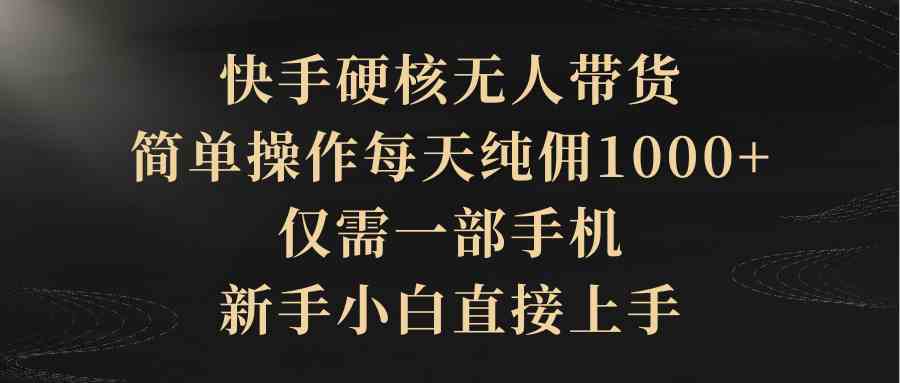 （9861期）快手硬核无人带货，简单操作每天纯佣1000+,仅需一部手机，新手小白直接上手-副业库