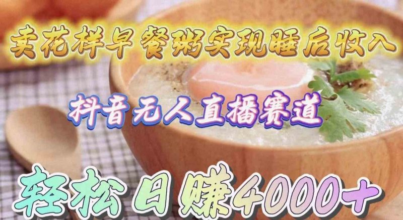 (9822期)卖花样早餐粥实现睡后收入!抖音无人直播新赛道,轻松日赚4000+-副业库