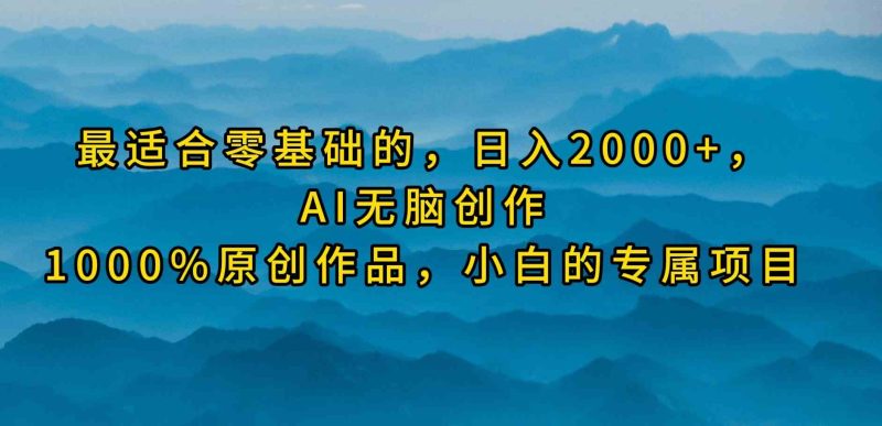 （9866期）最适合零基础的，日入2000+，AI无脑创作，100%原创作品，小白的专属项目-副业库