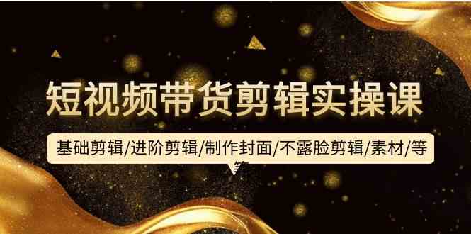（9887期）短视频带货剪辑实操课：基础剪辑/进阶剪辑/制作封面/不露脸剪辑/素材/等等-副业库
