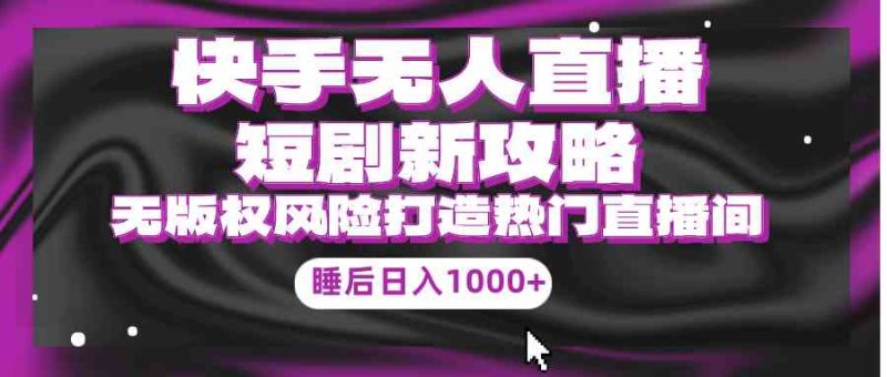 (9918期)快手无人直播短剧新攻略,合规无版权风险,打造热门直播间,睡后日入1000+-副业库