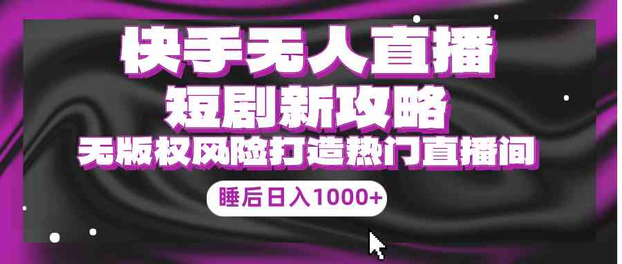 （9918期）快手无人直播短剧新攻略，合规无版权风险，打造热门直播间，睡后日入1000+-副业库