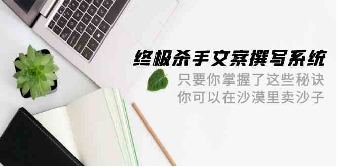 （9928期）终极 杀手文案-撰写系统 只要你掌握了这些秘诀 你可以在沙漠里卖沙子-42节-副业库