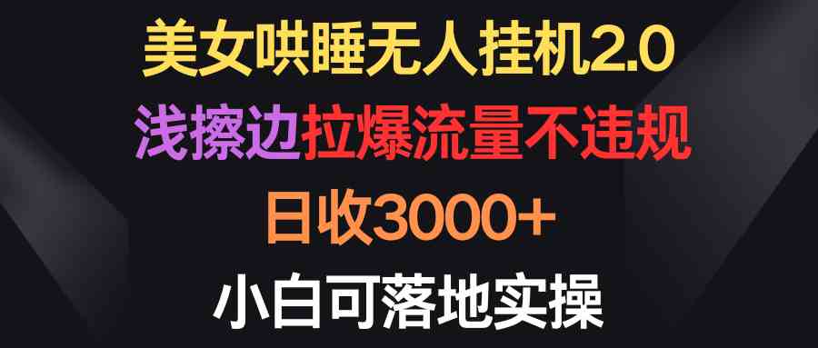 （9906期）美女哄睡无人挂机2.0，浅擦边拉爆流量不违规，日收3000+，小白可落地实操-副业库