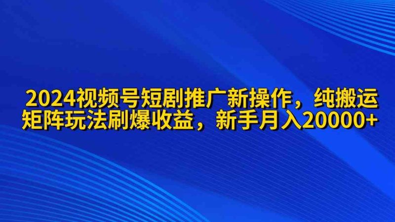 (9916期)2024视频号短剧推广新操作 纯搬运+矩阵连爆打法刷爆流量分成 小白月入20000-副业库